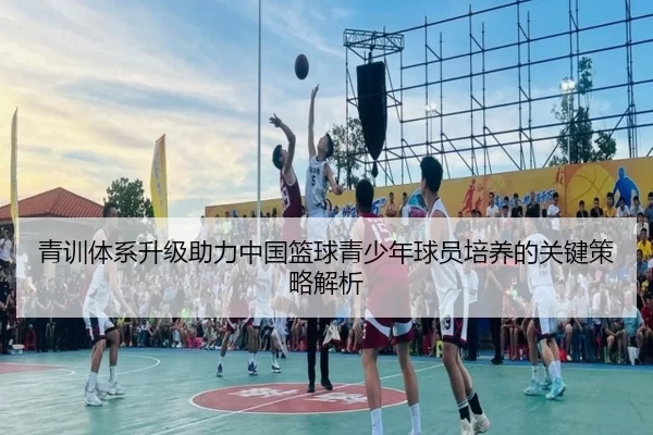 青训体系升级助力中国篮球青少年球员培养的关键策略解析